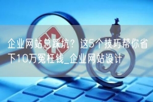 企业网站总踩坑？这5个技巧帮你省下10万冤枉钱_企业网站设计