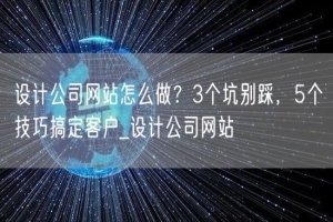 设计公司网站怎么做？3个坑别踩，5个技巧搞定客户_设计公司网站
