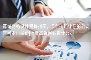 高端网站设计避坑指南，5个技巧让你的公司官网不再掉价|上高高端网站设计公司