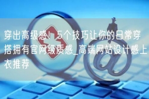 穿出高级感！5个技巧让你的日常穿搭拥有官网级质感_高端网站设计感上衣推荐